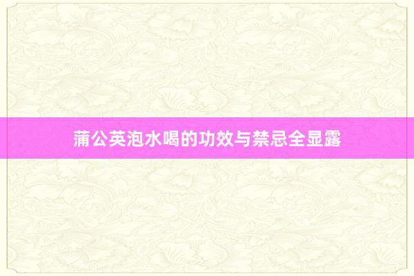 蒲公英泡水喝的功效与禁忌全显露