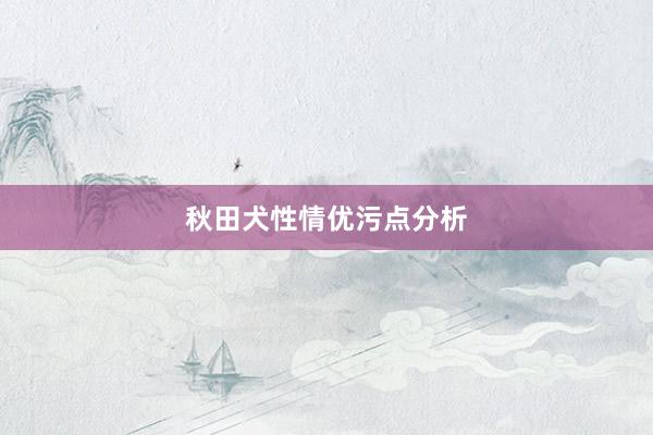 秋田犬性情优污点分析
