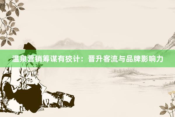 温泉营销筹谋有狡计：晋升客流与品牌影响力